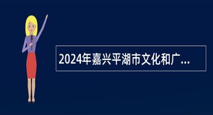 2024年嘉兴平湖市文化和广电旅游体育局下属事业单位编外招聘公告