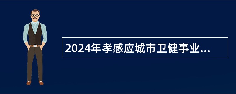 2024年孝感应城市卫健事业单位专项招聘合同制工作人员公告