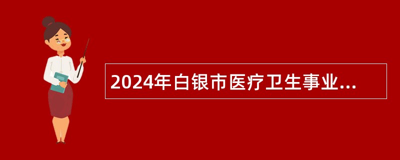 2024年白银市医疗卫生事业单位引进第二批高层次和急需紧缺人才公告