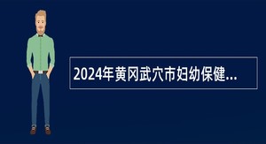 2024年黄冈武穴市妇幼保健院专项招聘专业技术人员公告
