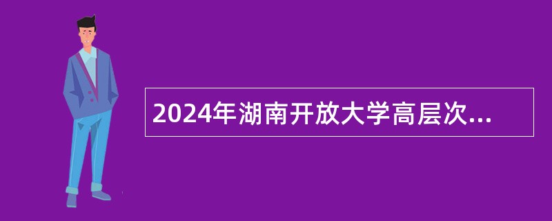 2024年湖南开放大学高层次人才招聘公告