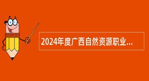 2024年度广西自然资源职业技术学院招聘工作人员公告