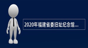 2020年福建省委旧址纪念馆招聘讲解员公告