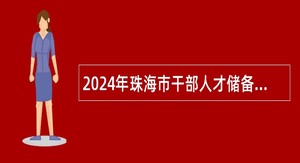 2024年珠海市干部人才储备中心选聘高层次人才公告