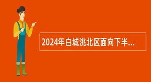 2024年白城洮北区面向下半年应征入伍高校毕业生招聘事业单位工作人员公告