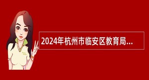 2024年杭州市临安区教育局招聘幼儿园教师公告