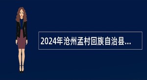 2024年沧州孟村回族自治县融媒体中心招聘播音主持人、采编记者公告