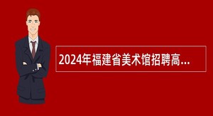 2024年福建省美术馆招聘高层次人才公告