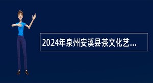 2024年泉州安溪县茶文化艺术中心招聘公告