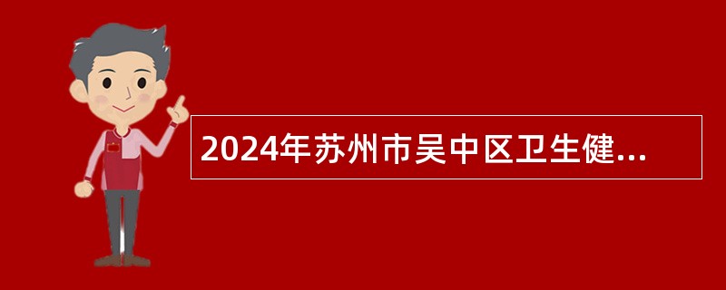 2024年苏州市吴中区卫生健康系统事业单位补充招聘卫生专技人员公告