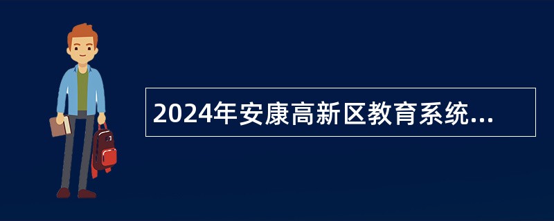 2024年安康高新区教育系统事业单位招聘高层次人才公告