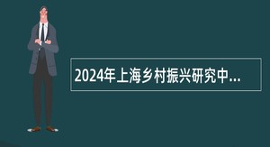 2024年上海乡村振兴研究中心招聘博士研究人员公告（第二轮）