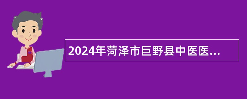 2024年菏泽市巨野县中医医院第二次引进急需紧缺专业人才公告