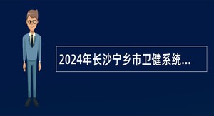 2024年长沙宁乡市卫健系统招聘技术人员公告（第一批）