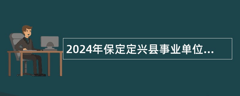 2024年保定定兴县事业单位招聘考试公告（328名）