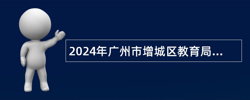 2024年广州市增城区教育局第三次招聘华南师范大学附属中学增城学校教师公告