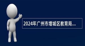 2024年广州市增城区教育局第三次招聘华南师范大学附属中学增城学校教师公告