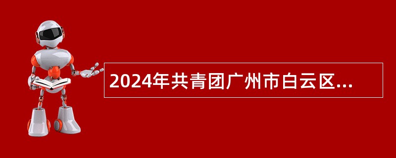 2024年共青团广州市白云区委员会第一次政府雇员招聘公告