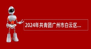 2024年共青团广州市白云区委员会第一次政府雇员招聘公告