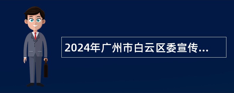 2024年广州市白云区委宣传部第二次政府雇员招聘公告