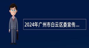2024年广州市白云区委宣传部第二次政府雇员招聘公告