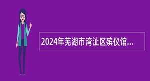 2024年芜湖市湾沚区殡仪馆招聘公告