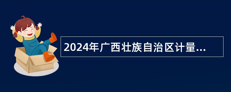 2024年广西壮族自治区计量检测研究院招聘公告