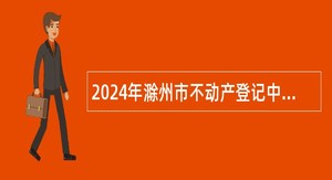 2024年滁州市不动产登记中心招聘工作人员公告