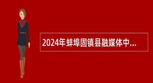 2024年蚌埠固镇县融媒体中心招聘公告