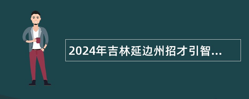 2024年吉林延边州招才引智工程引进优秀高校毕业生公告