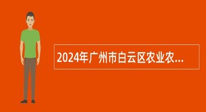 2024年广州市白云区农业农村局第二次招聘政府雇员公告