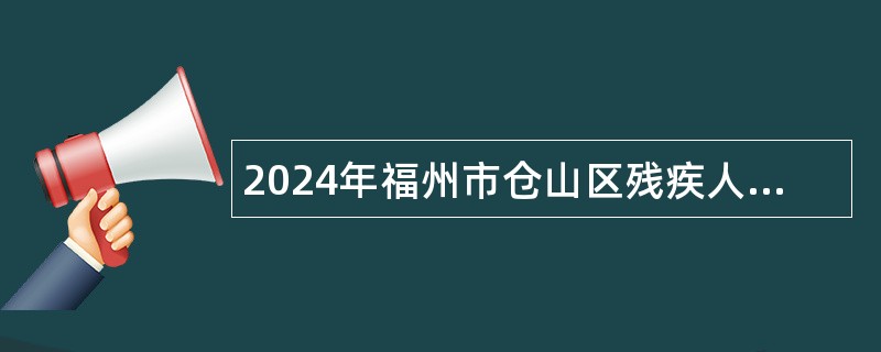 2024年福州市仓山区残疾人联合会招聘残疾人专职联络员公告