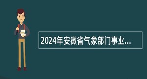 2024年安徽省气象部门事业单位招聘应届生公告（第三批次）