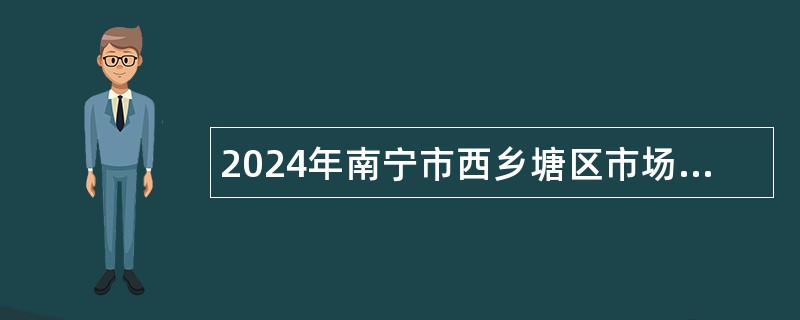 2024年南宁市西乡塘区市场监督管理局行政辅助人员招聘公告