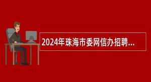 2024年珠海市委网信办招聘合同制职员公告