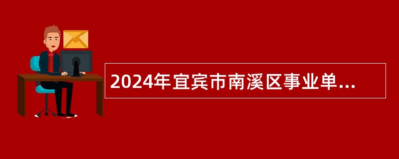 2024年宜宾市南溪区事业单位第二次考核招聘高层次和急需紧缺专业人才公告