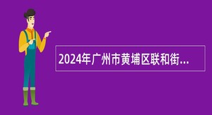 2024年广州市黄埔区联和街道综合发展中心政府中级聘员招聘公告
