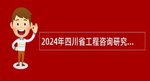 2024年四川省工程咨询研究院  考核招聘工作人员公告