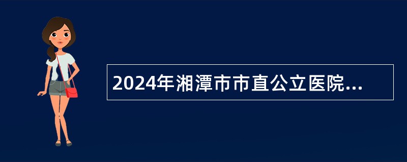 2024年湘潭市市直公立医院高层次专业人才引进公告