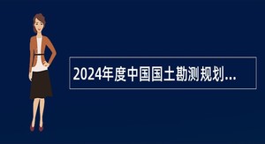 2024年度中国国土勘测规划院招聘在职人员公告