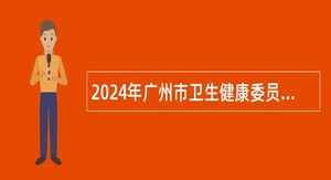 2024年广州市卫生健康委员会直属事业单位广州市胸科医院第一次招聘公告