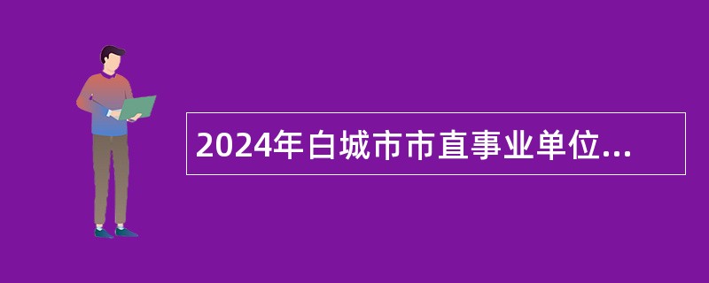 2024年白城市市直事业单位招聘考试公告（12人）