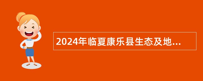 2024年临夏康乐县生态及地质灾害避险搬迁领导小组办公室招聘临时性工作人员公告