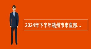 2024年下半年赣州市市直部分医疗卫生单位及赣州市立医院招聘卫生专业技术人员公告