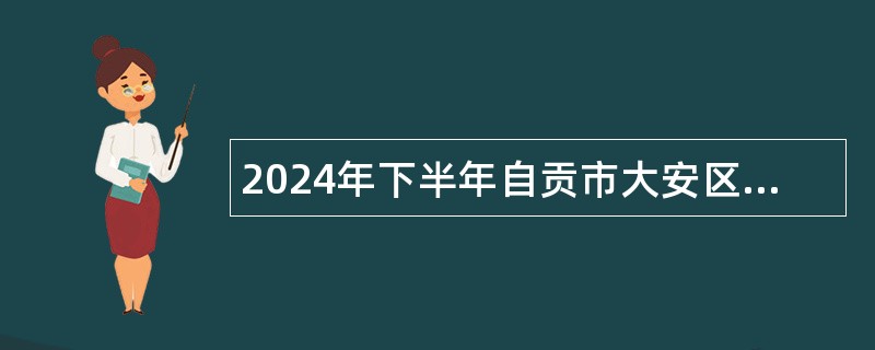 2024年下半年自贡市大安区部分教育事业单位考核招聘教师公告