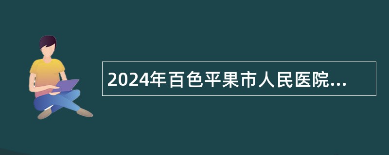 2024年百色平果市人民医院自主招聘工作人员公告