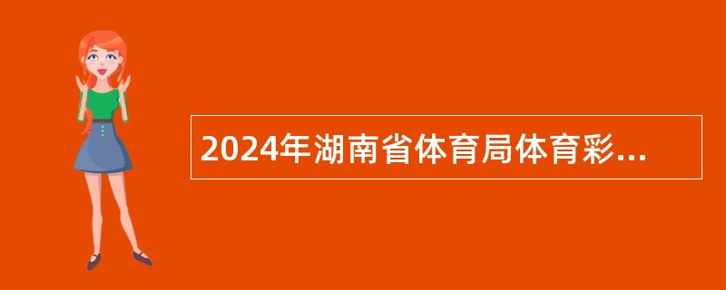 2024年湖南省体育局体育彩票管理中心招聘劳务派遣工作人员公告（第二批）