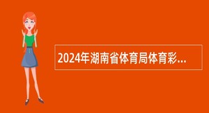 2024年湖南省体育局体育彩票管理中心招聘劳务派遣工作人员公告（第二批）