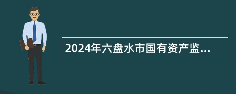 2024年六盘水市国有资产监督管理委员会监管企业招聘公告