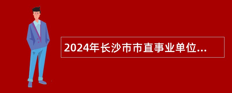 2024年长沙市市直事业单位集中招聘高校毕业生公告